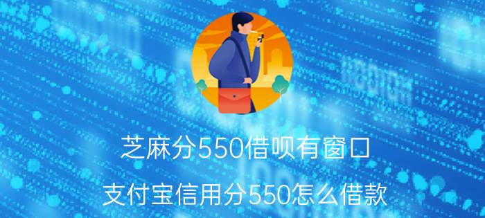 芝麻分550借呗有窗口 支付宝信用分550怎么借款？